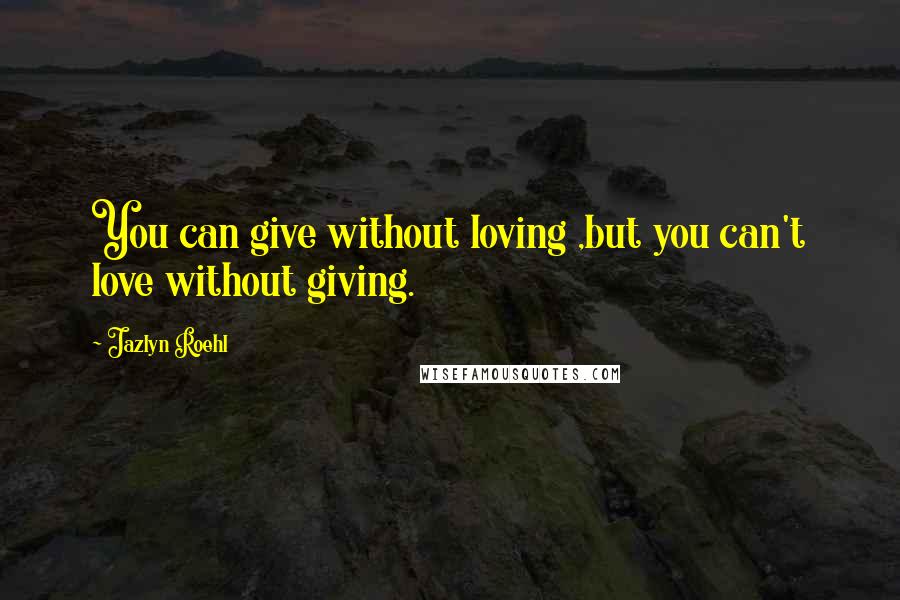 Jazlyn Roehl Quotes: You can give without loving ,but you can't love without giving.