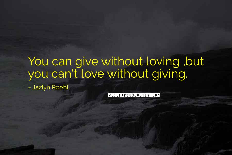 Jazlyn Roehl Quotes: You can give without loving ,but you can't love without giving.