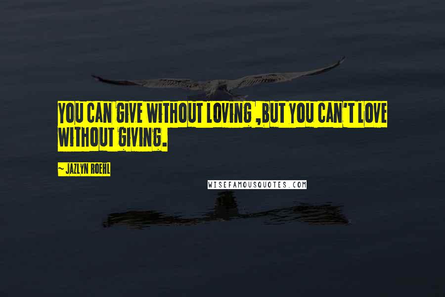 Jazlyn Roehl Quotes: You can give without loving ,but you can't love without giving.