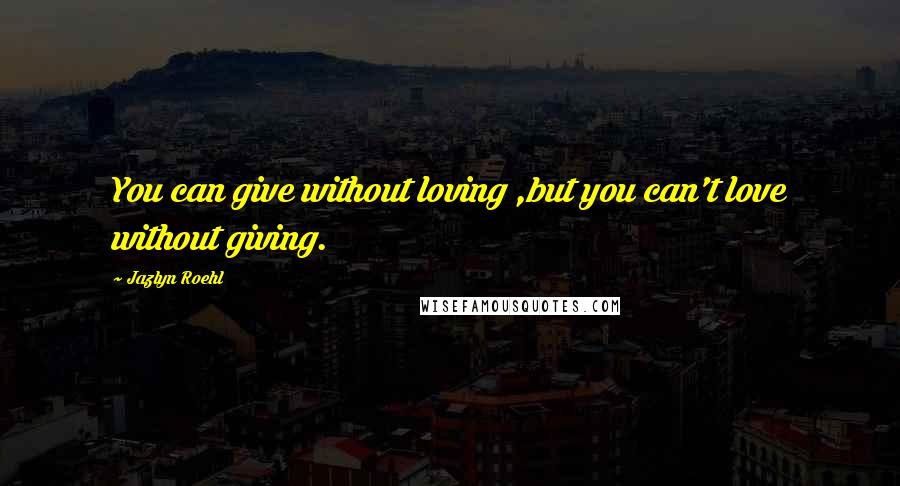 Jazlyn Roehl Quotes: You can give without loving ,but you can't love without giving.