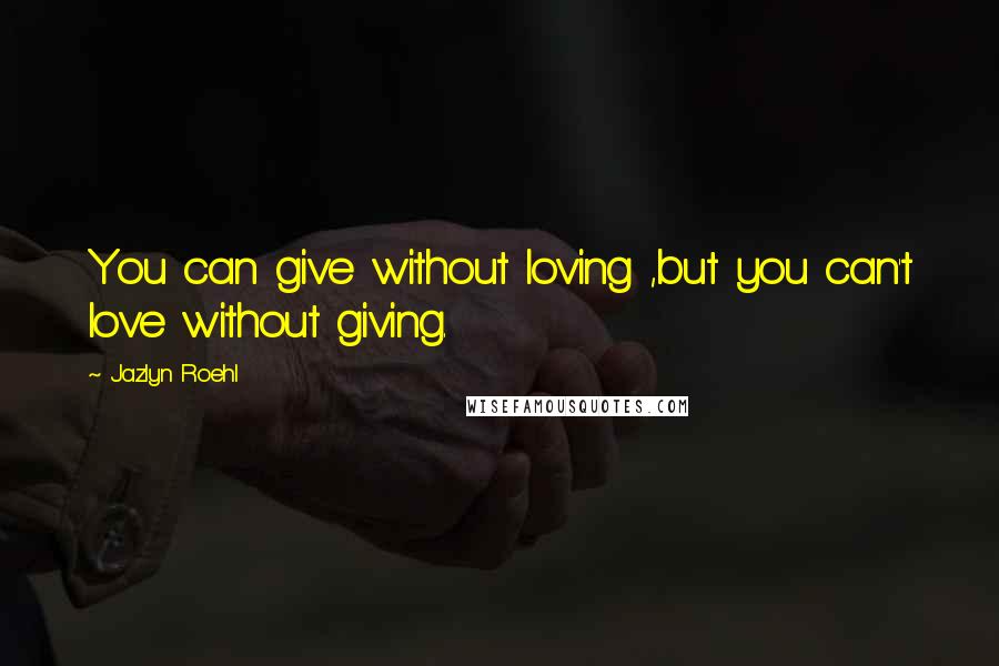 Jazlyn Roehl Quotes: You can give without loving ,but you can't love without giving.