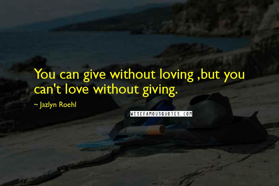 Jazlyn Roehl Quotes: You can give without loving ,but you can't love without giving.