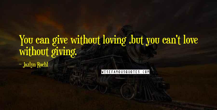 Jazlyn Roehl Quotes: You can give without loving ,but you can't love without giving.