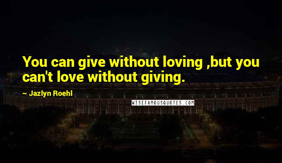 Jazlyn Roehl Quotes: You can give without loving ,but you can't love without giving.