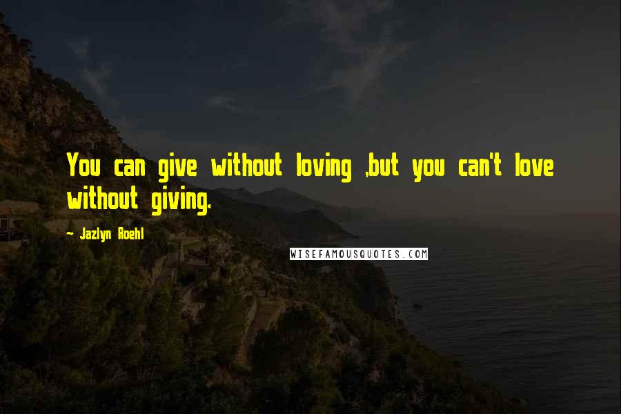 Jazlyn Roehl Quotes: You can give without loving ,but you can't love without giving.