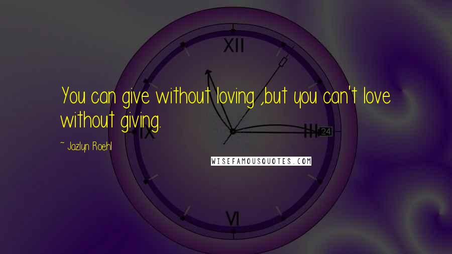 Jazlyn Roehl Quotes: You can give without loving ,but you can't love without giving.