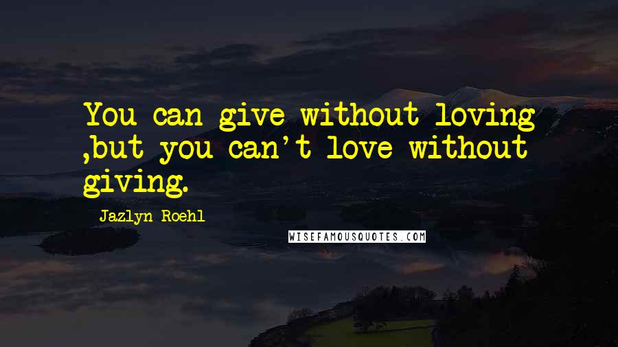 Jazlyn Roehl Quotes: You can give without loving ,but you can't love without giving.