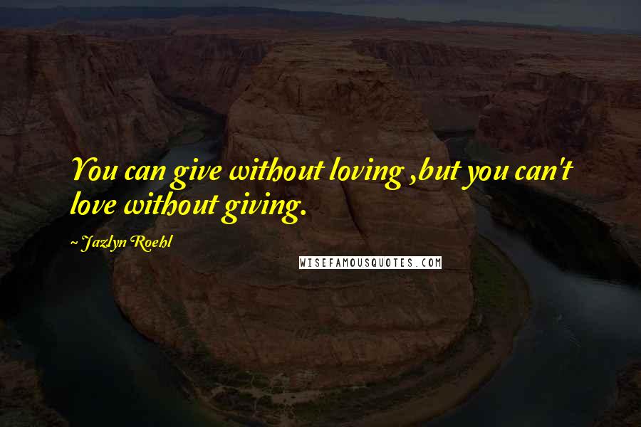 Jazlyn Roehl Quotes: You can give without loving ,but you can't love without giving.