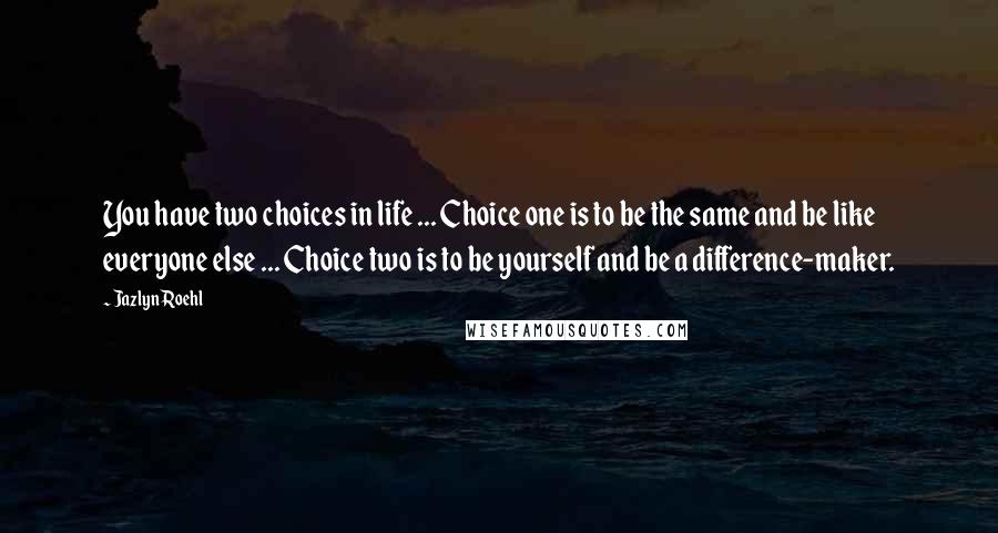 Jazlyn Roehl Quotes: You have two choices in life ... Choice one is to be the same and be like everyone else ... Choice two is to be yourself and be a difference-maker.