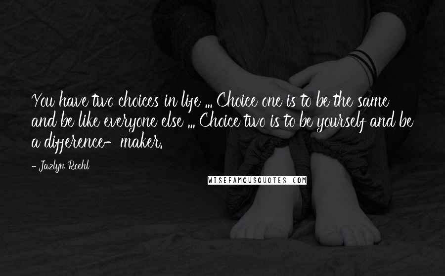Jazlyn Roehl Quotes: You have two choices in life ... Choice one is to be the same and be like everyone else ... Choice two is to be yourself and be a difference-maker.