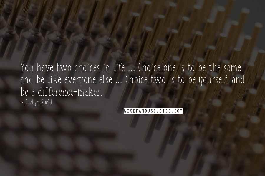 Jazlyn Roehl Quotes: You have two choices in life ... Choice one is to be the same and be like everyone else ... Choice two is to be yourself and be a difference-maker.