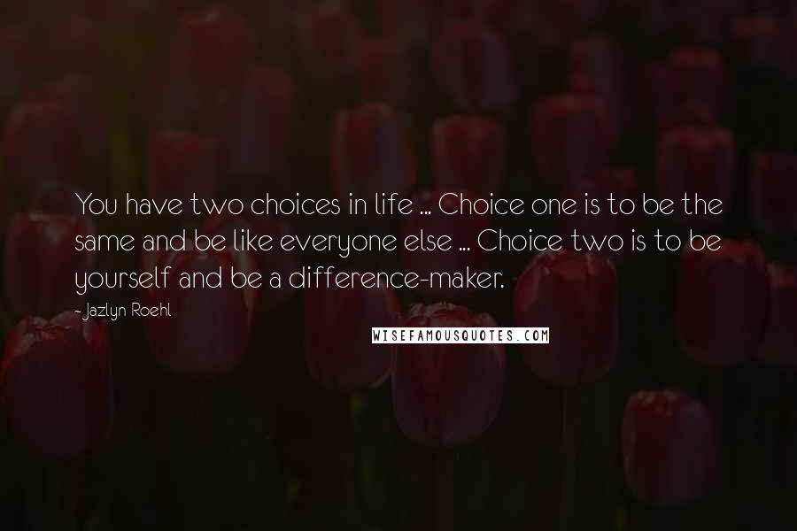 Jazlyn Roehl Quotes: You have two choices in life ... Choice one is to be the same and be like everyone else ... Choice two is to be yourself and be a difference-maker.