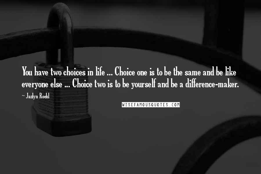 Jazlyn Roehl Quotes: You have two choices in life ... Choice one is to be the same and be like everyone else ... Choice two is to be yourself and be a difference-maker.