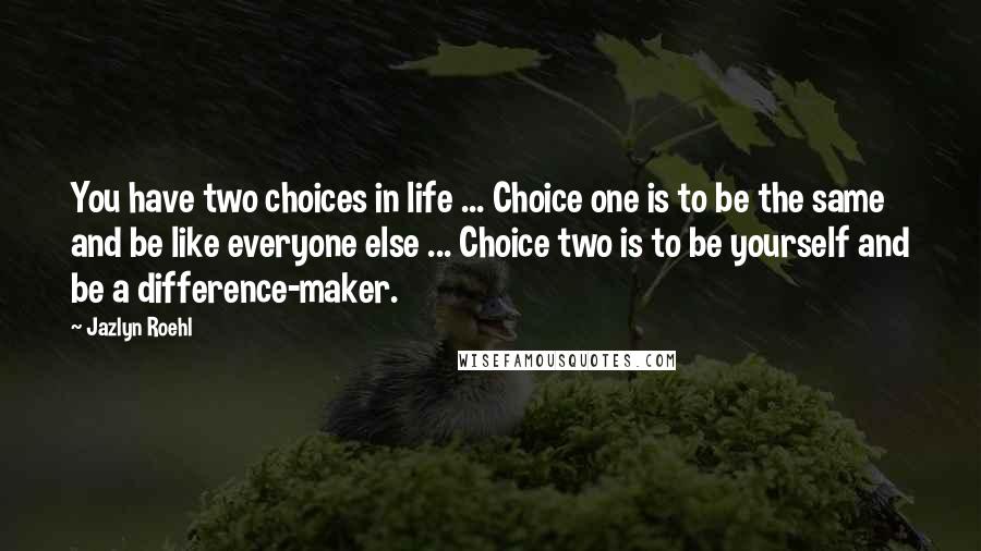 Jazlyn Roehl Quotes: You have two choices in life ... Choice one is to be the same and be like everyone else ... Choice two is to be yourself and be a difference-maker.