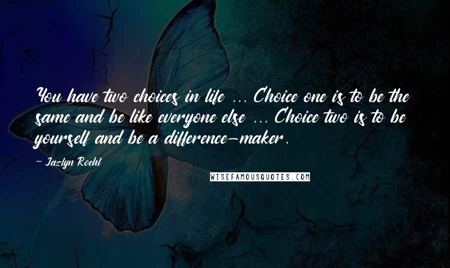 Jazlyn Roehl Quotes: You have two choices in life ... Choice one is to be the same and be like everyone else ... Choice two is to be yourself and be a difference-maker.