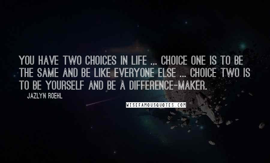 Jazlyn Roehl Quotes: You have two choices in life ... Choice one is to be the same and be like everyone else ... Choice two is to be yourself and be a difference-maker.