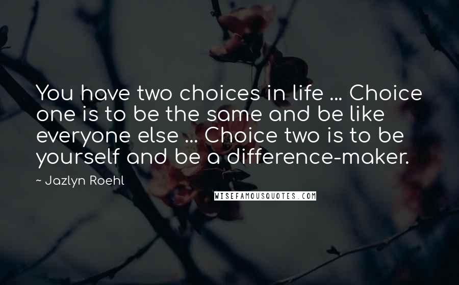 Jazlyn Roehl Quotes: You have two choices in life ... Choice one is to be the same and be like everyone else ... Choice two is to be yourself and be a difference-maker.