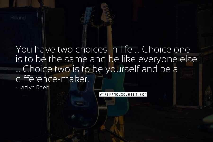 Jazlyn Roehl Quotes: You have two choices in life ... Choice one is to be the same and be like everyone else ... Choice two is to be yourself and be a difference-maker.