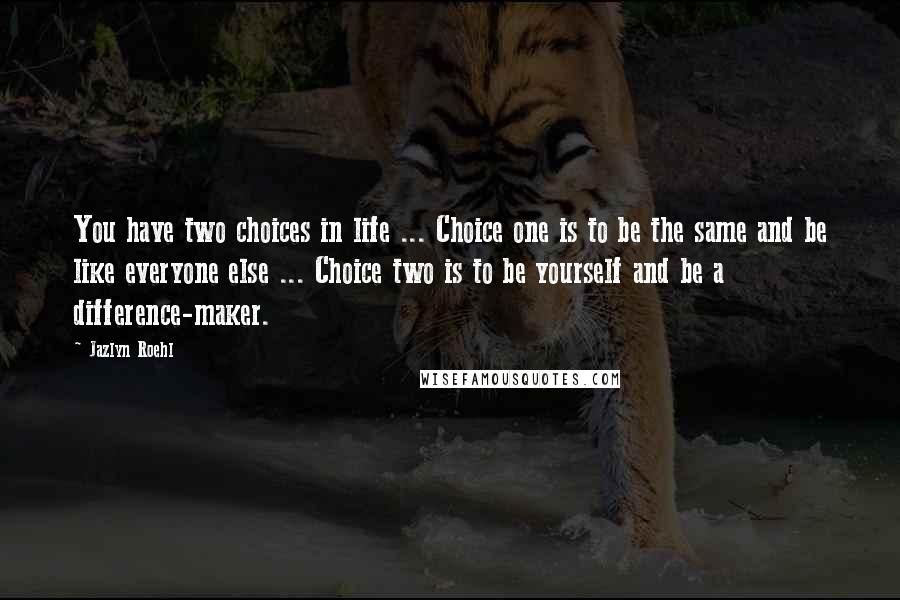 Jazlyn Roehl Quotes: You have two choices in life ... Choice one is to be the same and be like everyone else ... Choice two is to be yourself and be a difference-maker.