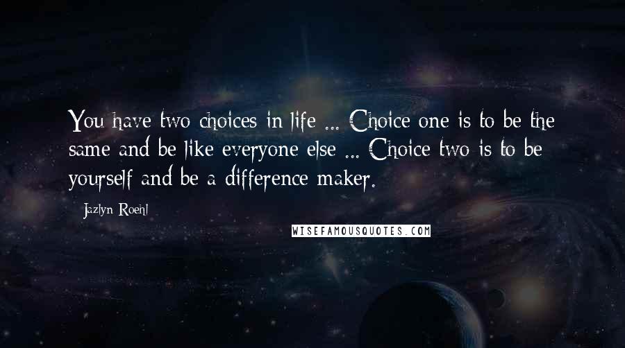 Jazlyn Roehl Quotes: You have two choices in life ... Choice one is to be the same and be like everyone else ... Choice two is to be yourself and be a difference-maker.