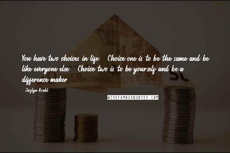 Jazlyn Roehl Quotes: You have two choices in life ... Choice one is to be the same and be like everyone else ... Choice two is to be yourself and be a difference-maker.