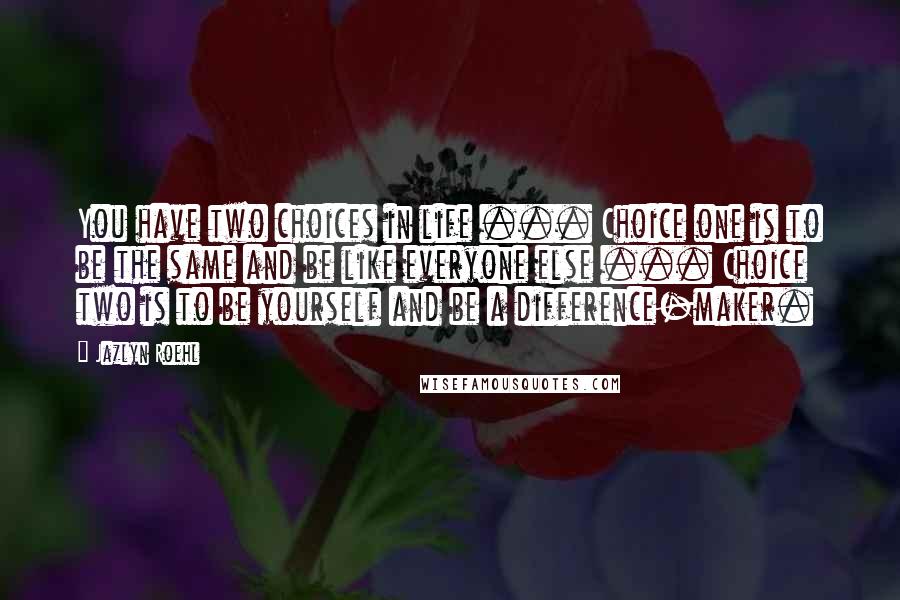 Jazlyn Roehl Quotes: You have two choices in life ... Choice one is to be the same and be like everyone else ... Choice two is to be yourself and be a difference-maker.