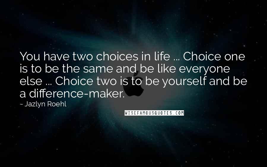 Jazlyn Roehl Quotes: You have two choices in life ... Choice one is to be the same and be like everyone else ... Choice two is to be yourself and be a difference-maker.