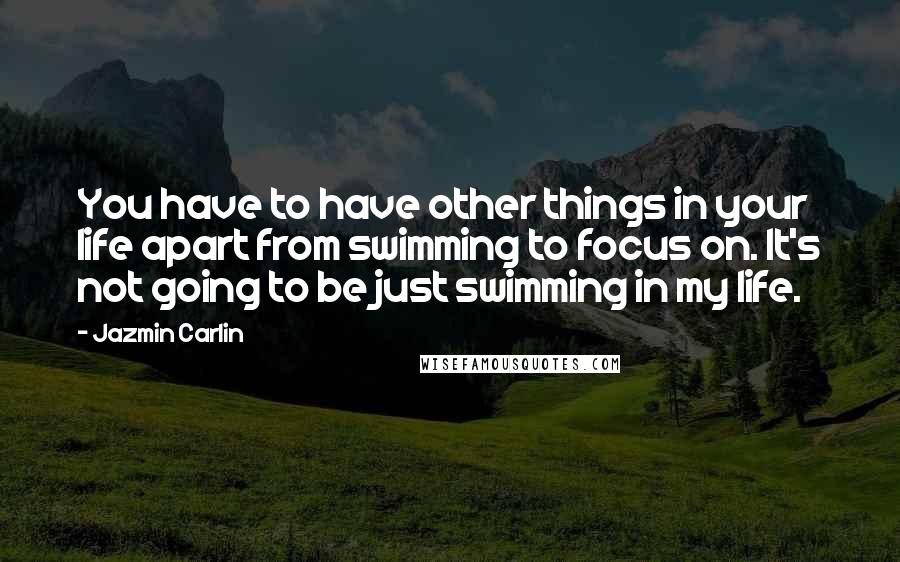 Jazmin Carlin Quotes: You have to have other things in your life apart from swimming to focus on. It's not going to be just swimming in my life.