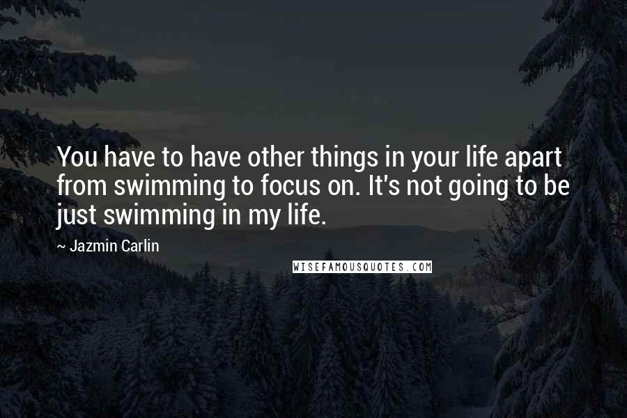 Jazmin Carlin Quotes: You have to have other things in your life apart from swimming to focus on. It's not going to be just swimming in my life.