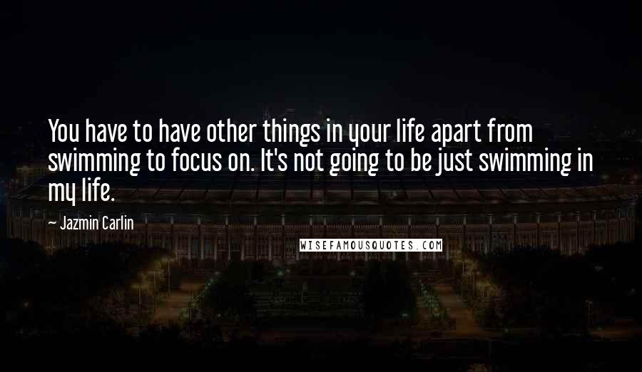 Jazmin Carlin Quotes: You have to have other things in your life apart from swimming to focus on. It's not going to be just swimming in my life.