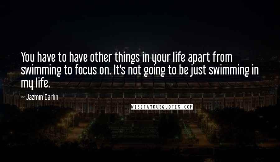 Jazmin Carlin Quotes: You have to have other things in your life apart from swimming to focus on. It's not going to be just swimming in my life.