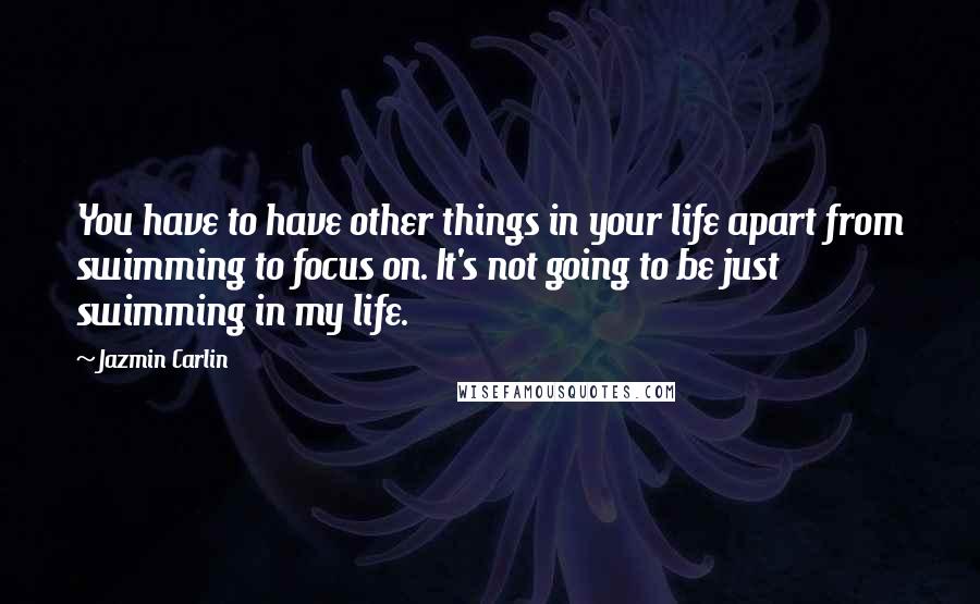 Jazmin Carlin Quotes: You have to have other things in your life apart from swimming to focus on. It's not going to be just swimming in my life.