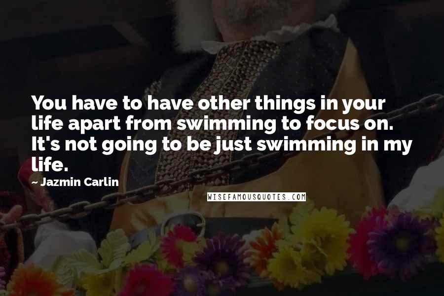 Jazmin Carlin Quotes: You have to have other things in your life apart from swimming to focus on. It's not going to be just swimming in my life.