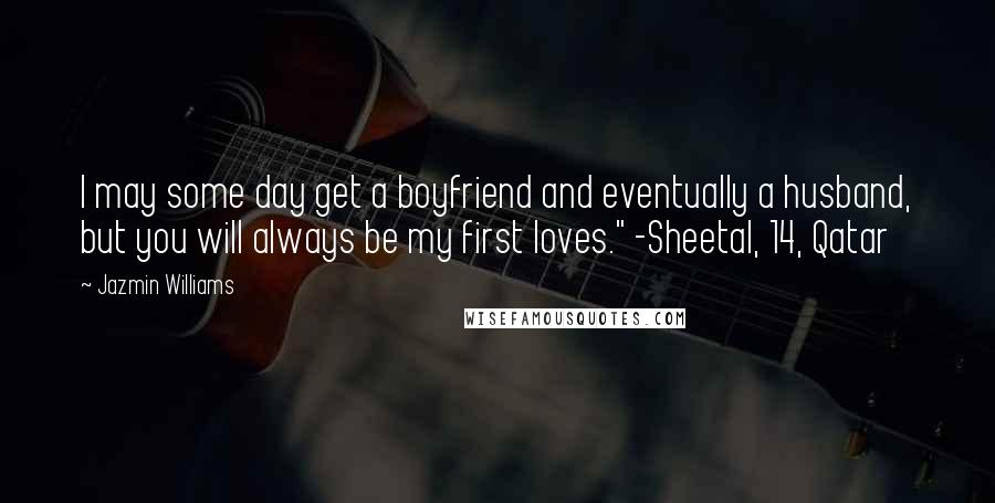 Jazmin Williams Quotes: I may some day get a boyfriend and eventually a husband, but you will always be my first loves." -Sheetal, 14, Qatar