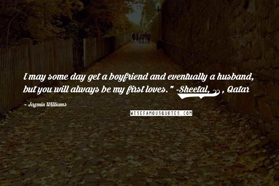 Jazmin Williams Quotes: I may some day get a boyfriend and eventually a husband, but you will always be my first loves." -Sheetal, 14, Qatar