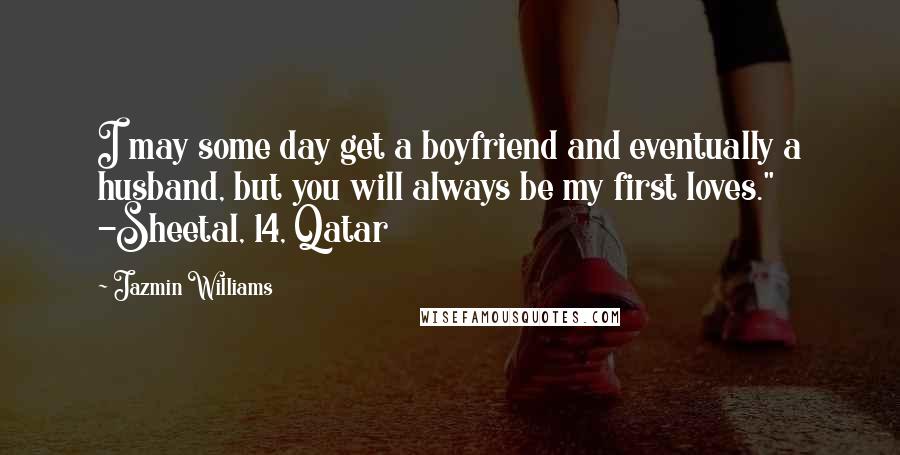 Jazmin Williams Quotes: I may some day get a boyfriend and eventually a husband, but you will always be my first loves." -Sheetal, 14, Qatar