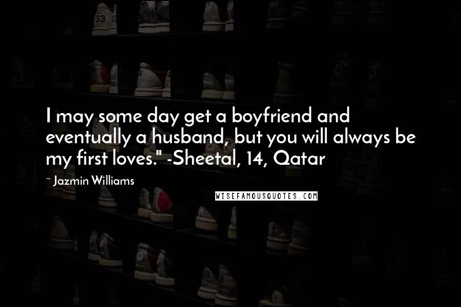 Jazmin Williams Quotes: I may some day get a boyfriend and eventually a husband, but you will always be my first loves." -Sheetal, 14, Qatar