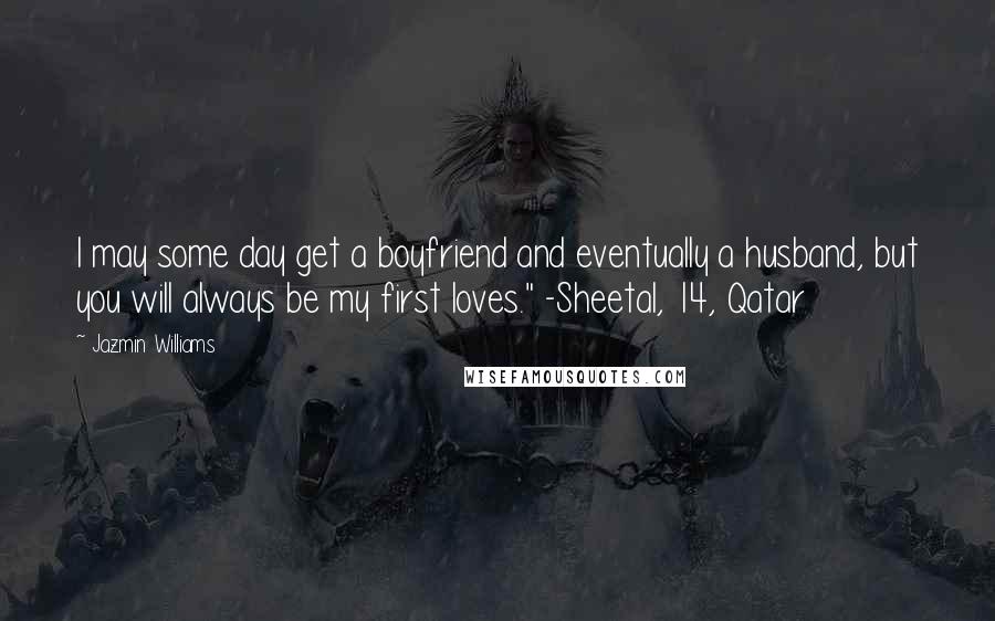 Jazmin Williams Quotes: I may some day get a boyfriend and eventually a husband, but you will always be my first loves." -Sheetal, 14, Qatar