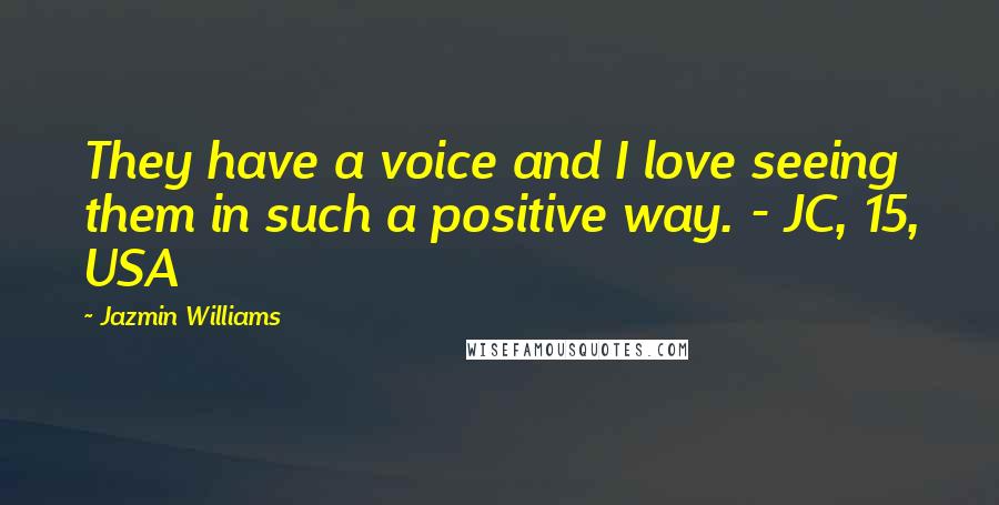 Jazmin Williams Quotes: They have a voice and I love seeing them in such a positive way. - JC, 15, USA