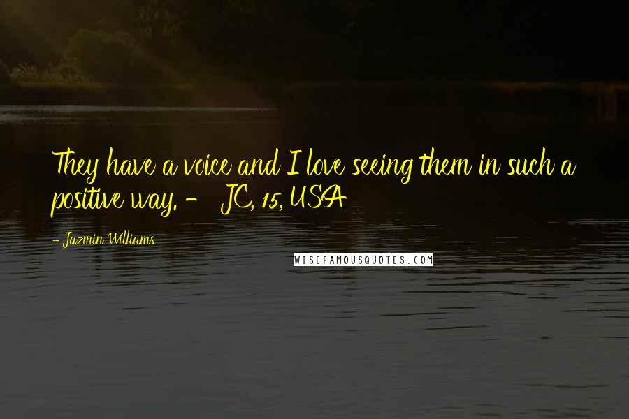 Jazmin Williams Quotes: They have a voice and I love seeing them in such a positive way. - JC, 15, USA