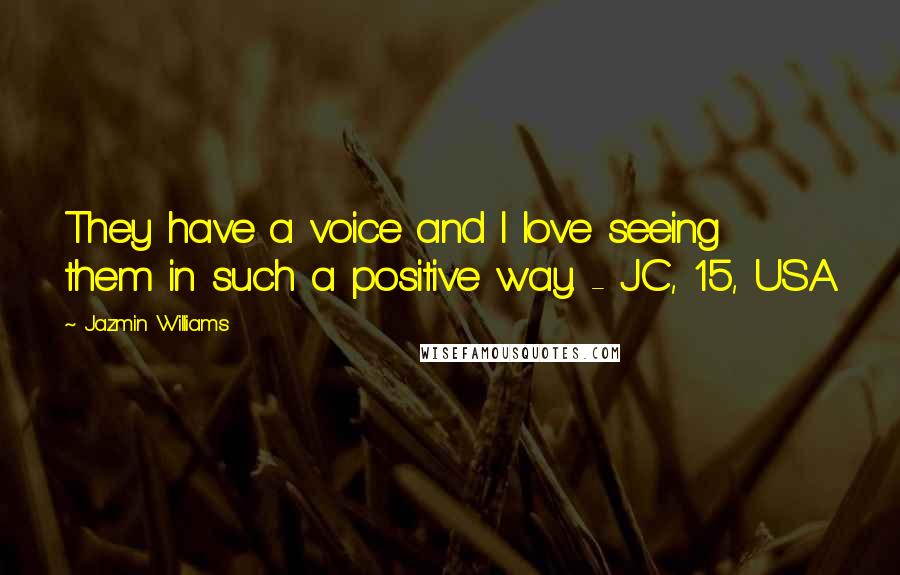 Jazmin Williams Quotes: They have a voice and I love seeing them in such a positive way. - JC, 15, USA