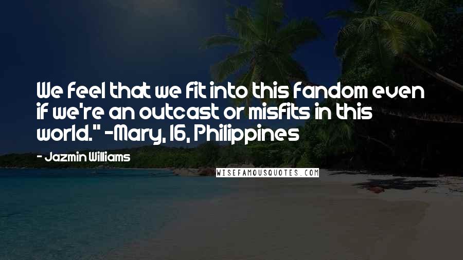 Jazmin Williams Quotes: We feel that we fit into this fandom even if we're an outcast or misfits in this world." -Mary, 16, Philippines