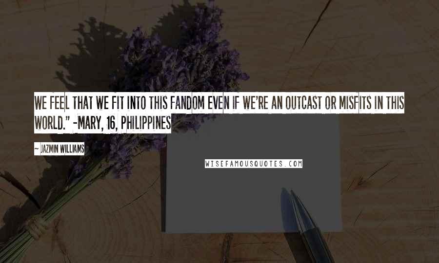 Jazmin Williams Quotes: We feel that we fit into this fandom even if we're an outcast or misfits in this world." -Mary, 16, Philippines