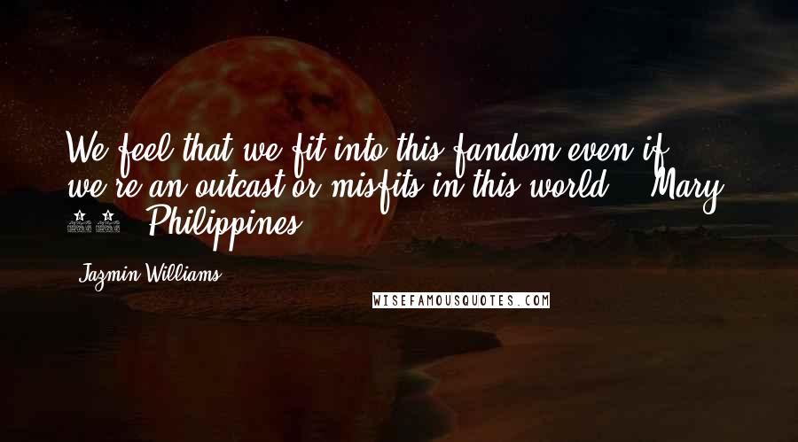 Jazmin Williams Quotes: We feel that we fit into this fandom even if we're an outcast or misfits in this world." -Mary, 16, Philippines