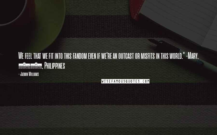 Jazmin Williams Quotes: We feel that we fit into this fandom even if we're an outcast or misfits in this world." -Mary, 16, Philippines