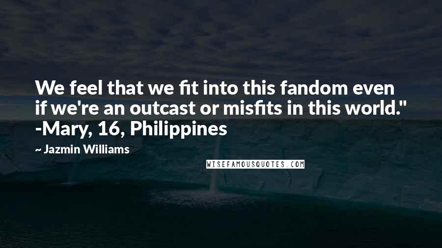 Jazmin Williams Quotes: We feel that we fit into this fandom even if we're an outcast or misfits in this world." -Mary, 16, Philippines
