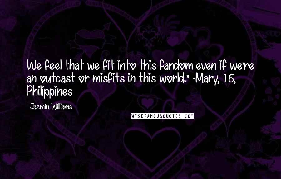 Jazmin Williams Quotes: We feel that we fit into this fandom even if we're an outcast or misfits in this world." -Mary, 16, Philippines