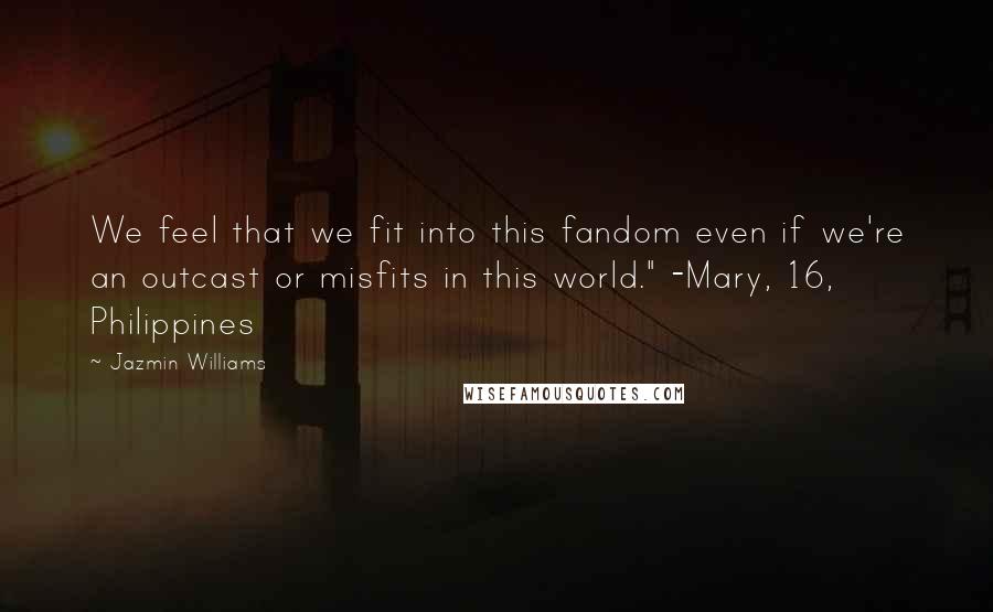 Jazmin Williams Quotes: We feel that we fit into this fandom even if we're an outcast or misfits in this world." -Mary, 16, Philippines