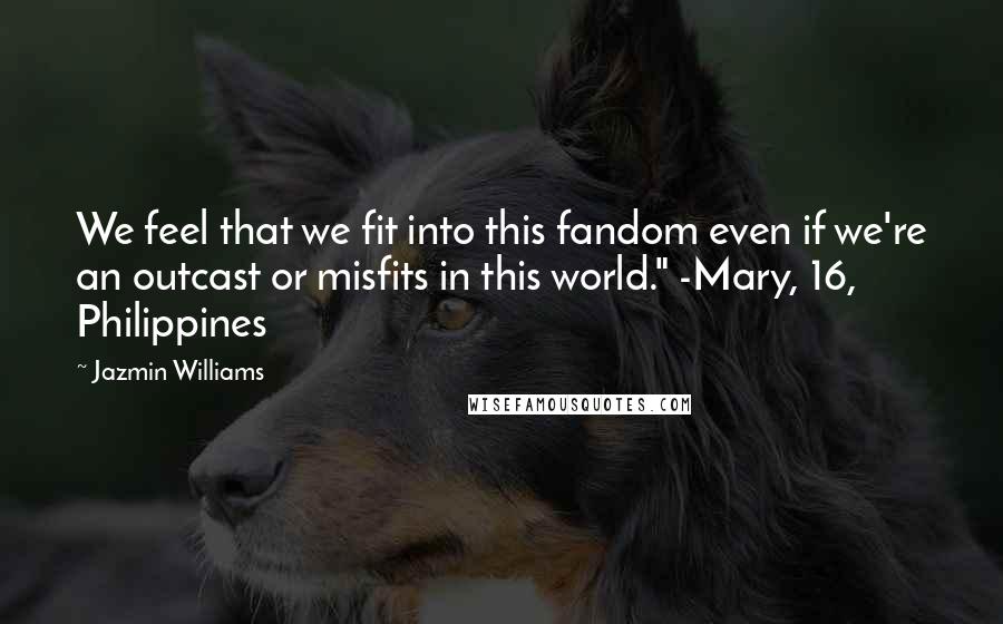 Jazmin Williams Quotes: We feel that we fit into this fandom even if we're an outcast or misfits in this world." -Mary, 16, Philippines