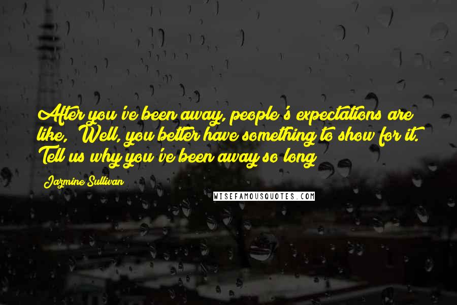 Jazmine Sullivan Quotes: After you've been away, people's expectations are like, "Well, you better have something to show for it. Tell us why you've been away so long!"